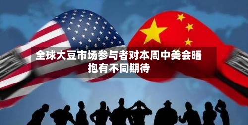 全球大豆市场参与者对本周中美会晤抱有不同期待-第1张图片