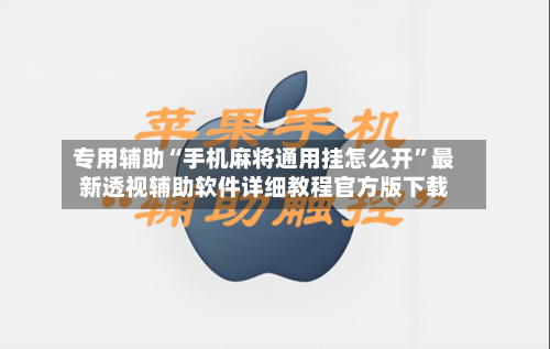 专用辅助“手机麻将通用挂怎么开”最新透视辅助软件详细教程官方版下载-第1张图片
