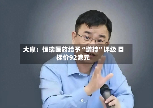 大摩：恒瑞医药给予“增持”评级 目标价92港元-第1张图片