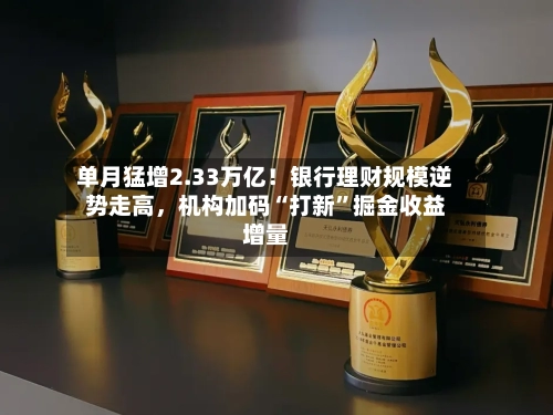单月猛增2.33万亿！银行理财规模逆势走高，机构加码“打新	”掘金收益增量-第1张图片