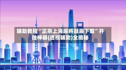 辅助教程“正宗上海麻将敲麻下载”开挂神器{透视辅助}全揭秘-第1张图片