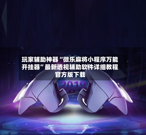 玩家辅助神器“微乐麻将小程序万能开挂器”最新透视辅助软件详细教程官方版下载-第1张图片