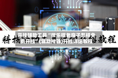 开挂辅助工具“微乐捉老麻子怎样免费开挂	”(辅助神器)开挂详细教程-第1张图片