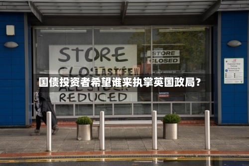 国债投资者希望谁来执掌英国政局？-第1张图片