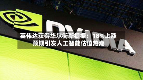 英伟达获得华尔街新提振：18%上涨预期引发人工智能估值热潮-第1张图片
