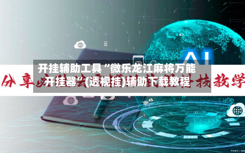 开挂辅助工具“微乐龙江麻将万能开挂器”(透视挂)辅助下载教程-第1张图片