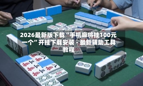 2026最新版下载“手机麻将挂100元一个”开挂下载安装 - 最新辅助工具教程-第1张图片