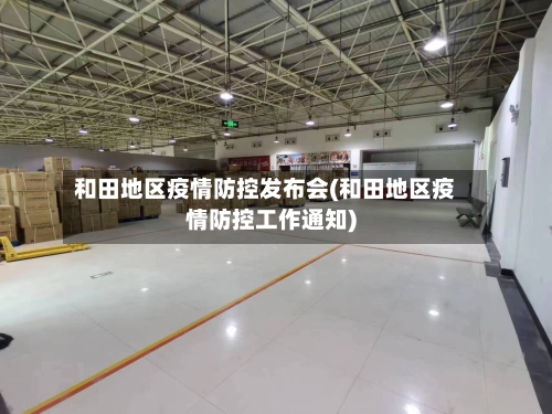 和田地区疫情防控发布会(和田地区疫情防控工作通知)-第1张图片