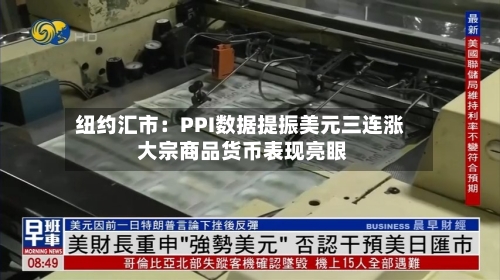 纽约汇市：PPI数据提振美元三连涨 大宗商品货币表现亮眼-第1张图片