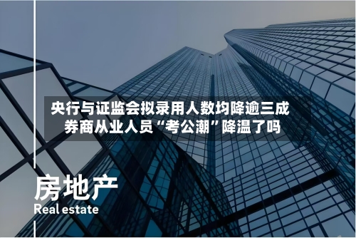 央行与证监会拟录用人数均降逾三成 券商从业人员“考公潮”降温了吗-第1张图片