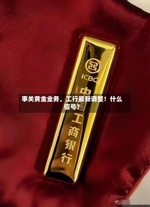 事关黄金业务，工行最新调整！什么信号？-第1张图片
