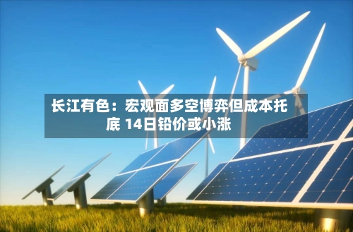 长江有色:宏观面多空博弈但成本托底 14日铅价或小涨-第1张图片