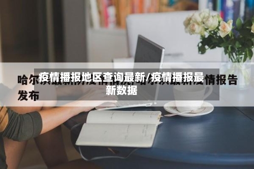 疫情播报地区查询最新/疫情播报最新数据-第1张图片
