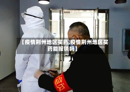 【疫情荆州地区买药,疫情荆州地区买药能报销吗】-第1张图片