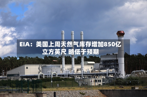 EIA:美国上周天然气库存增加850亿立方英尺 略低于预期-第1张图片