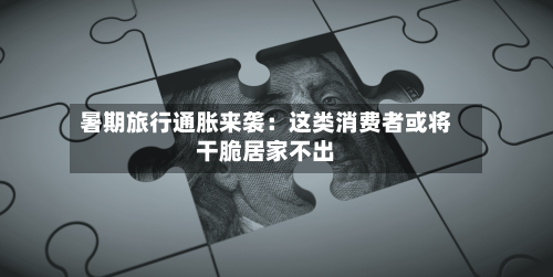 暑期旅行通胀来袭：这类消费者或将干脆居家不出-第1张图片