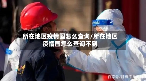 所在地区疫情图怎么查询/所在地区疫情图怎么查询不到-第1张图片