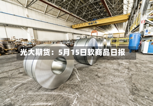 光大期货：5月15日软商品日报-第1张图片