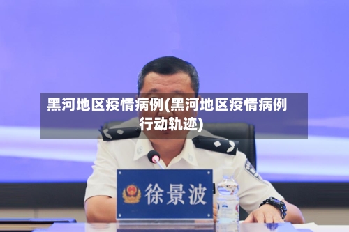 黑河地区疫情病例(黑河地区疫情病例行动轨迹)-第1张图片