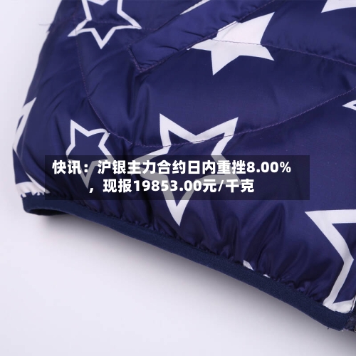 快讯：沪银主力合约日内重挫8.00%，现报19853.00元/千克-第1张图片