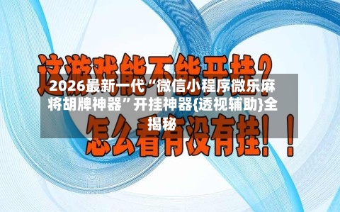 2026最新一代“微信小程序微乐麻将胡牌神器”开挂神器{透视辅助}全揭秘-第1张图片