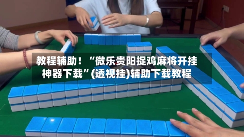 教程辅助！“微乐贵阳捉鸡麻将开挂神器下载”(透视挂)辅助下载教程-第1张图片