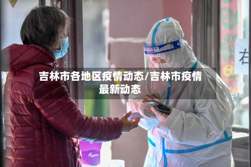 吉林市各地区疫情动态/吉林市疫情最新动态-第1张图片