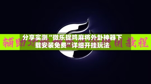 分享实测“微乐捉鸡麻将外卦神器下载安装免费	”详细开挂玩法-第1张图片
