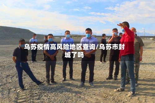 乌苏疫情高风险地区查询/乌苏市封城了吗-第1张图片
