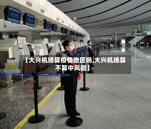 【大兴机场算疫情地区吗,大兴机场算不算中风险】-第1张图片