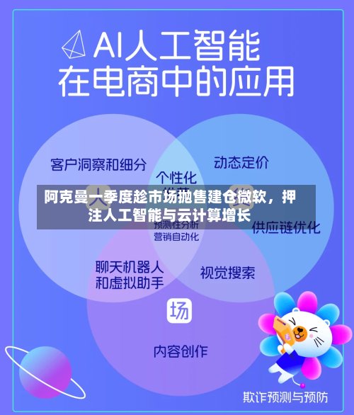 阿克曼一季度趁市场抛售建仓微软，押注人工智能与云计算增长-第1张图片