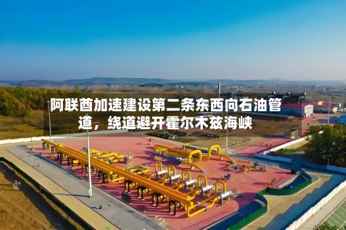 阿联酋加速建设第二条东西向石油管道，绕道避开霍尔木兹海峡-第1张图片