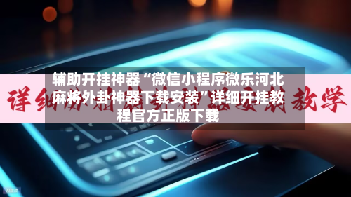 辅助开挂神器“微信小程序微乐河北麻将外卦神器下载安装”详细开挂教程官方正版下载-第1张图片