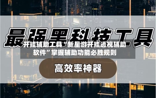 开挂辅助工具“新星游开挂透视辅助软件”掌握辅助功能必胜规则-第1张图片