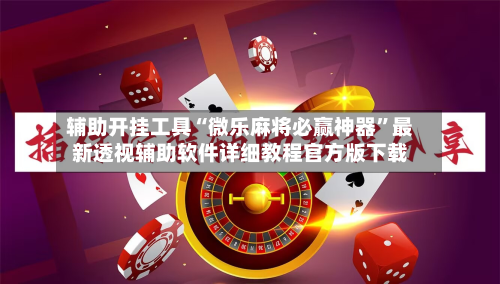 辅助开挂工具“微乐麻将必赢神器”最新透视辅助软件详细教程官方版下载-第1张图片