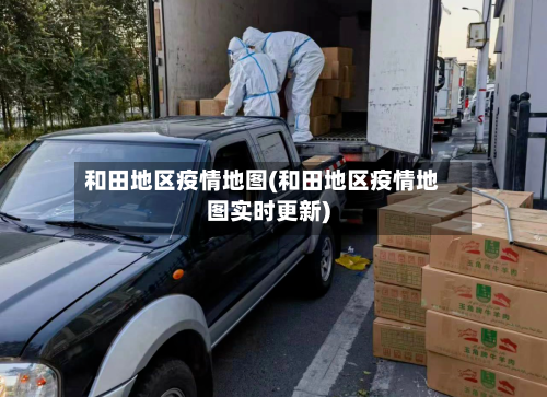 和田地区疫情地图(和田地区疫情地图实时更新)-第1张图片