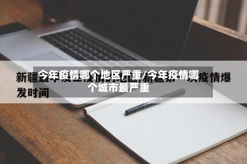 今年疫情哪个地区严重/今年疫情哪个城市最严重-第1张图片