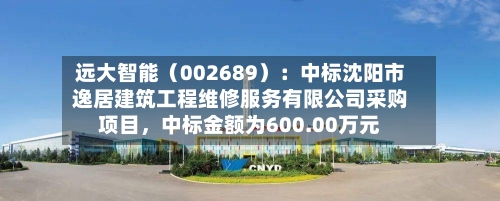 远大智能（002689）：中标沈阳市逸居建筑工程维修服务有限公司采购项目，中标金额为600.00万元-第1张图片