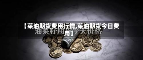 【菜油期货费用行情,菜油期货今日费用】-第1张图片