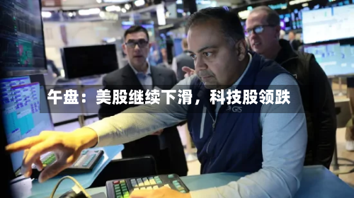 午盘：美股继续下滑	，科技股领跌-第1张图片