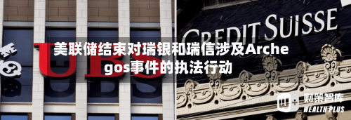 美联储结束对瑞银和瑞信涉及Archegos事件的执法行动-第1张图片