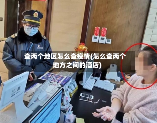 查两个地区怎么查疫情(怎么查两个地方之间的酒店)-第1张图片