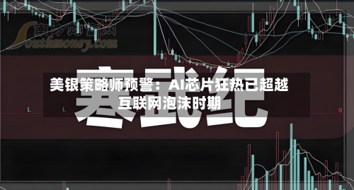 美银策略师预警：AI芯片狂热已超越互联网泡沫时期-第1张图片