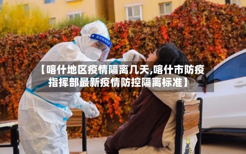 【喀什地区疫情隔离几天,喀什市防疫指挥部最新疫情防控隔离标准】-第1张图片
