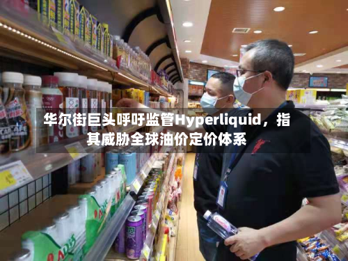 华尔街巨头呼吁监管Hyperliquid	，指其威胁全球油价定价体系-第1张图片