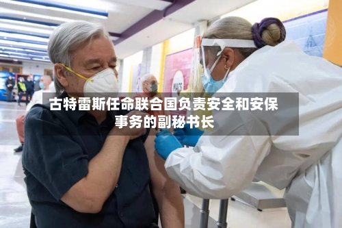 古特雷斯任命联合国负责安全和安保事务的副秘书长-第1张图片