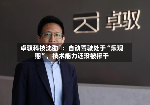 卓驭科技沈劭劼：自动驾驶处于“乐观期”	，技术能力还没被榨干-第1张图片