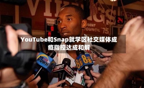 YouTube和Snap就学区社交媒体成瘾指控达成和解-第1张图片
