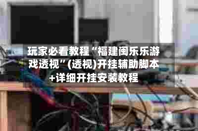 玩家必看教程“福建闽乐乐游戏透视”(透视)开挂辅助脚本+详细开挂安装教程-第1张图片
