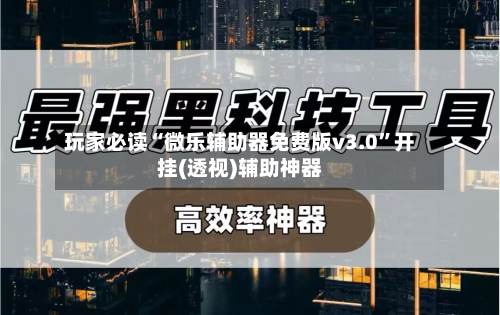 玩家必读“微乐辅助器免费版v3.0”开挂(透视)辅助神器-第1张图片